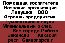 Помощник воспитателя › Название организации ­ Ладушки , ООО › Отрасль предприятия ­ Гуманитарные науки › Минимальный оклад ­ 25 000 - Все города Работа » Вакансии   . Хакасия респ.,Саяногорск г.